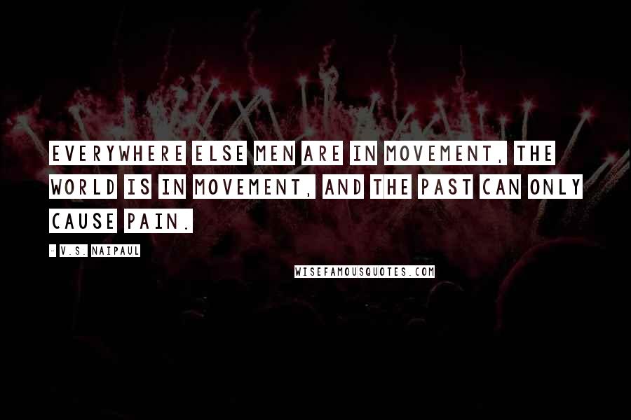 V.S. Naipaul Quotes: Everywhere else men are in movement, the world is in movement, and the past can only cause pain.