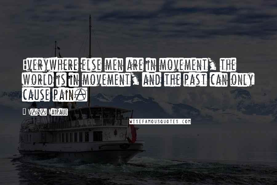 V.S. Naipaul Quotes: Everywhere else men are in movement, the world is in movement, and the past can only cause pain.
