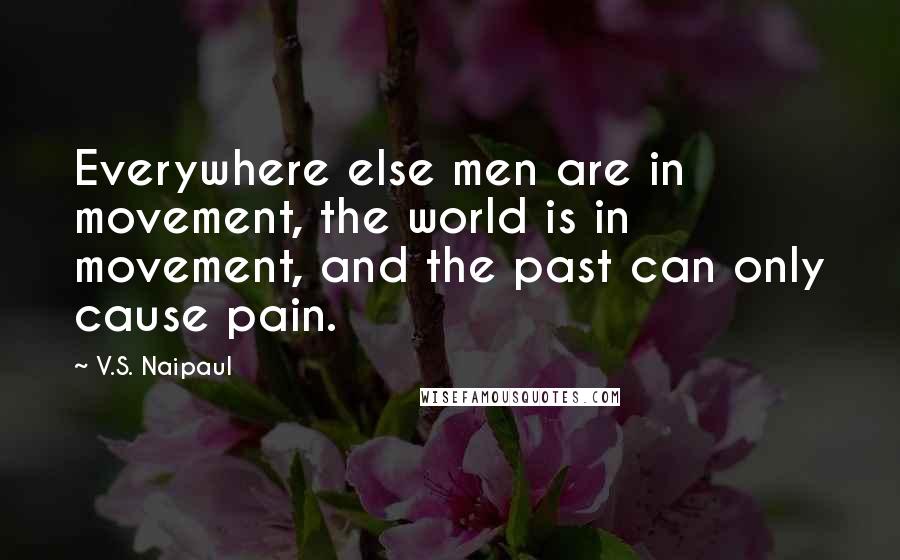 V.S. Naipaul Quotes: Everywhere else men are in movement, the world is in movement, and the past can only cause pain.