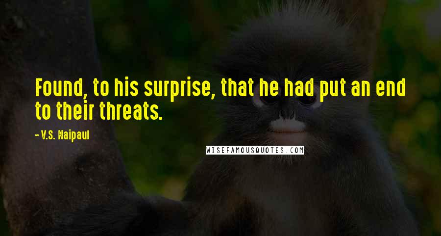 V.S. Naipaul Quotes: Found, to his surprise, that he had put an end to their threats.