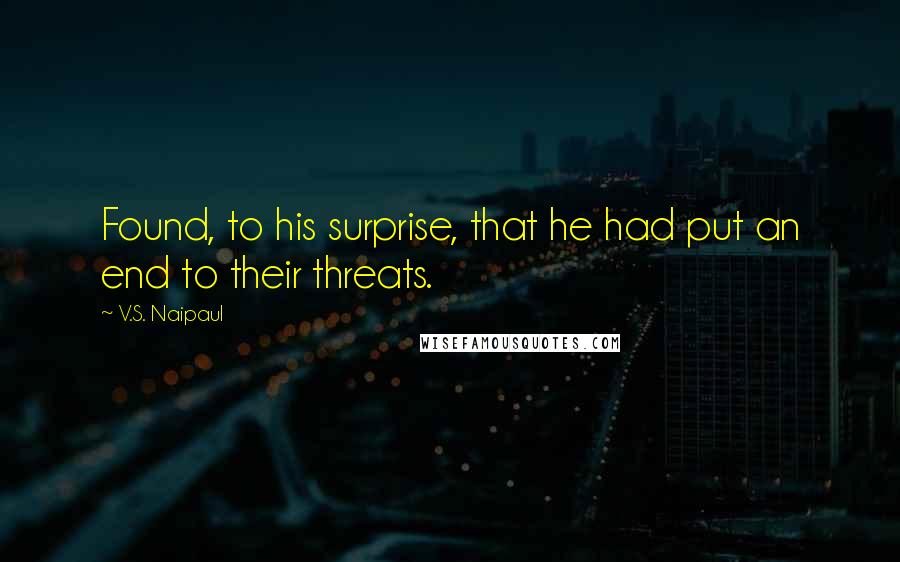 V.S. Naipaul Quotes: Found, to his surprise, that he had put an end to their threats.