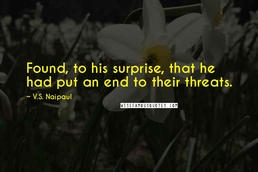 V.S. Naipaul Quotes: Found, to his surprise, that he had put an end to their threats.