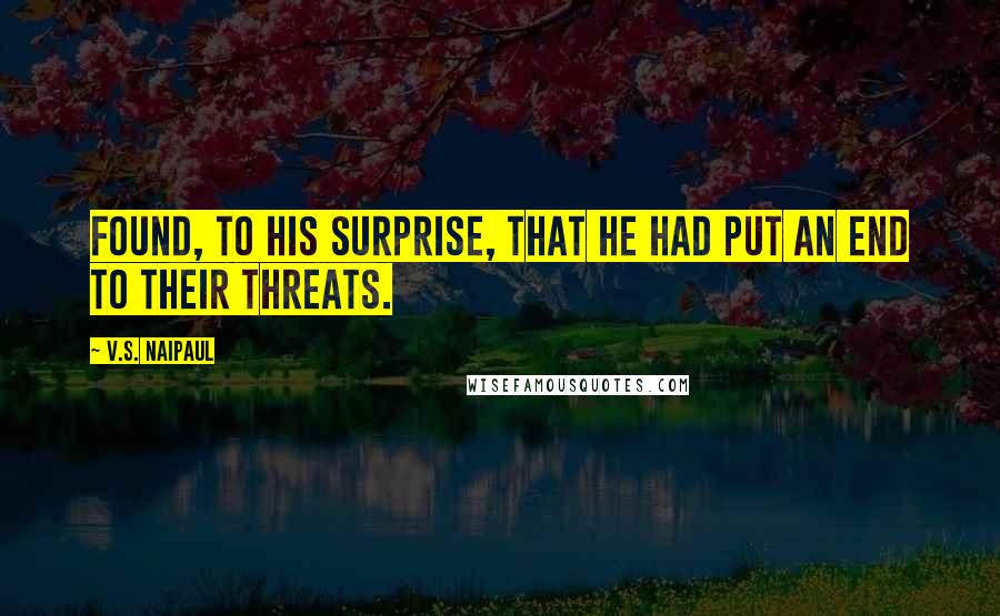 V.S. Naipaul Quotes: Found, to his surprise, that he had put an end to their threats.
