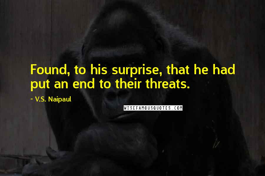 V.S. Naipaul Quotes: Found, to his surprise, that he had put an end to their threats.