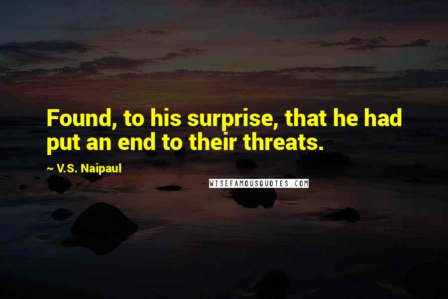 V.S. Naipaul Quotes: Found, to his surprise, that he had put an end to their threats.