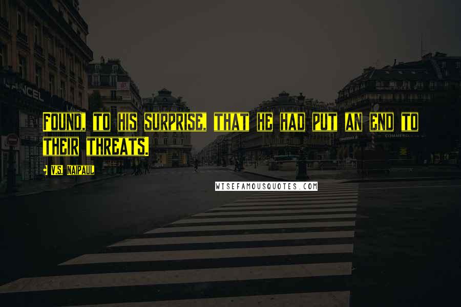 V.S. Naipaul Quotes: Found, to his surprise, that he had put an end to their threats.