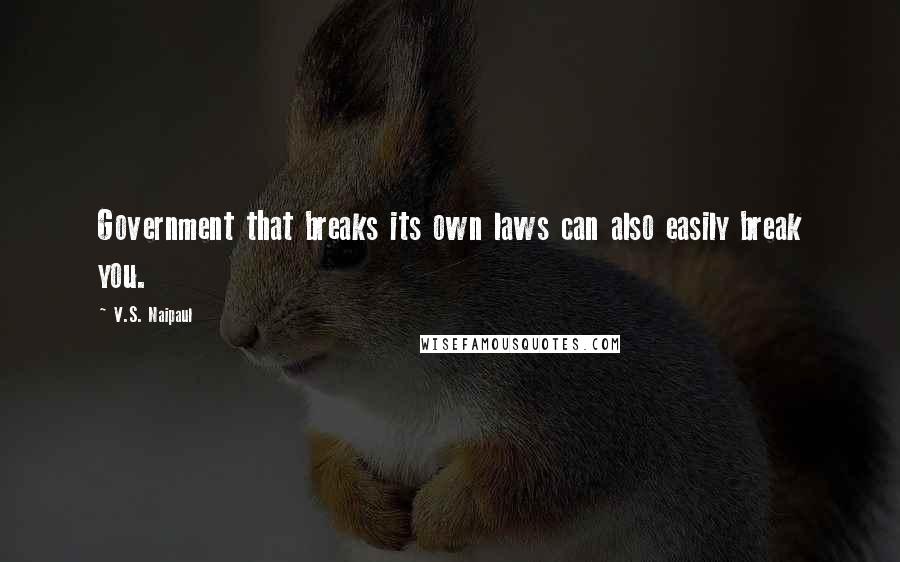V.S. Naipaul Quotes: Government that breaks its own laws can also easily break you.