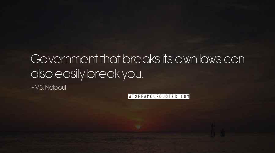 V.S. Naipaul Quotes: Government that breaks its own laws can also easily break you.