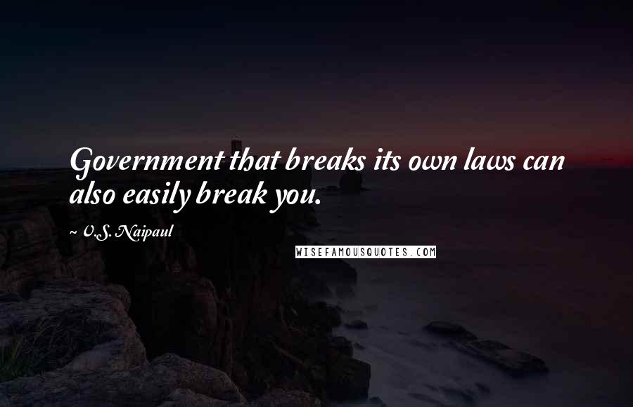 V.S. Naipaul Quotes: Government that breaks its own laws can also easily break you.
