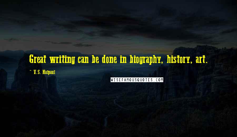 V.S. Naipaul Quotes: Great writing can be done in biography, history, art.