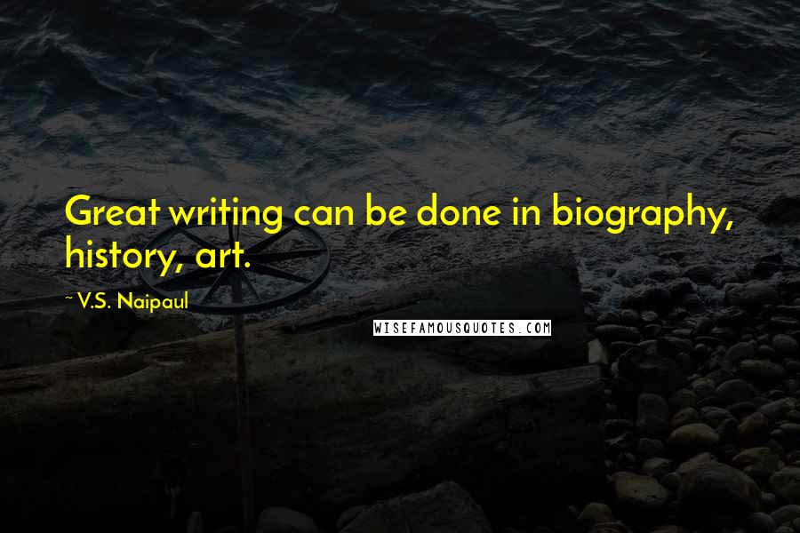 V.S. Naipaul Quotes: Great writing can be done in biography, history, art.