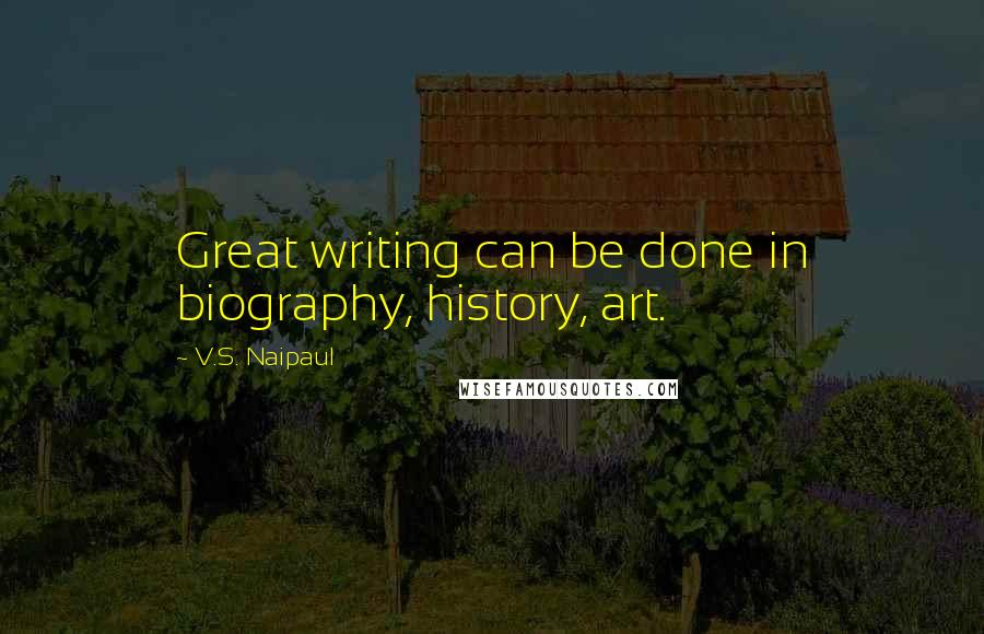 V.S. Naipaul Quotes: Great writing can be done in biography, history, art.