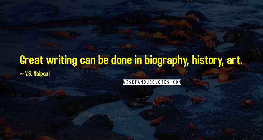 V.S. Naipaul Quotes: Great writing can be done in biography, history, art.