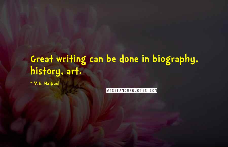 V.S. Naipaul Quotes: Great writing can be done in biography, history, art.