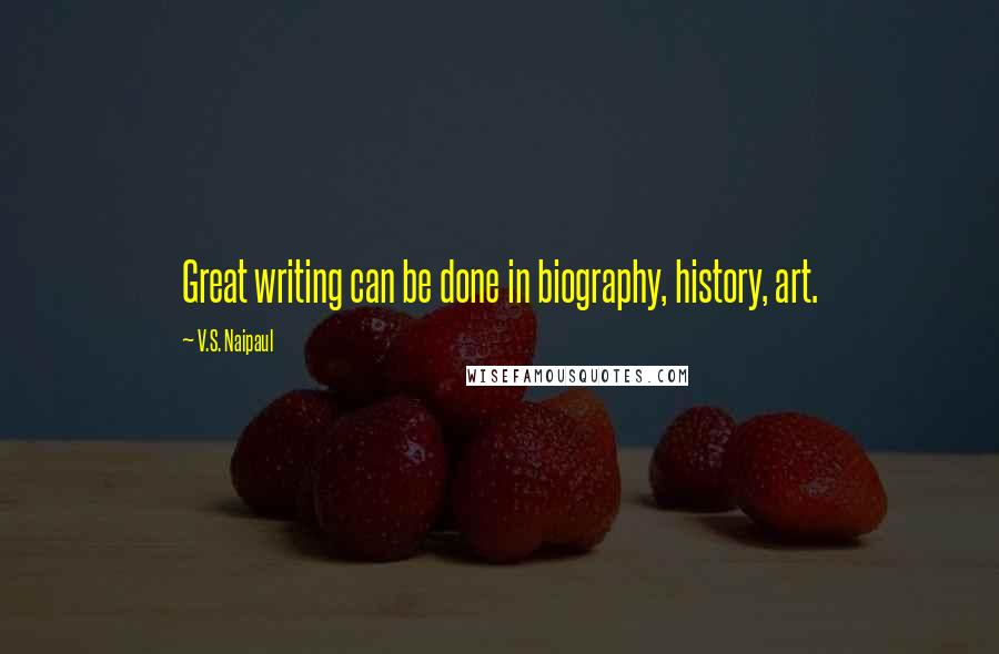 V.S. Naipaul Quotes: Great writing can be done in biography, history, art.