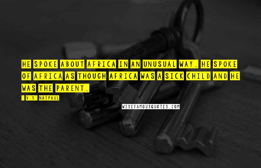 V.S. Naipaul Quotes: He spoke about Africa in an unusual way. He spoke of Africa as though Africa was a sick child and he was the parent.