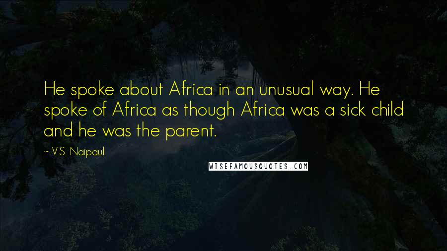 V.S. Naipaul Quotes: He spoke about Africa in an unusual way. He spoke of Africa as though Africa was a sick child and he was the parent.