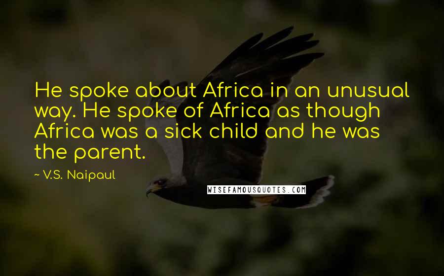 V.S. Naipaul Quotes: He spoke about Africa in an unusual way. He spoke of Africa as though Africa was a sick child and he was the parent.