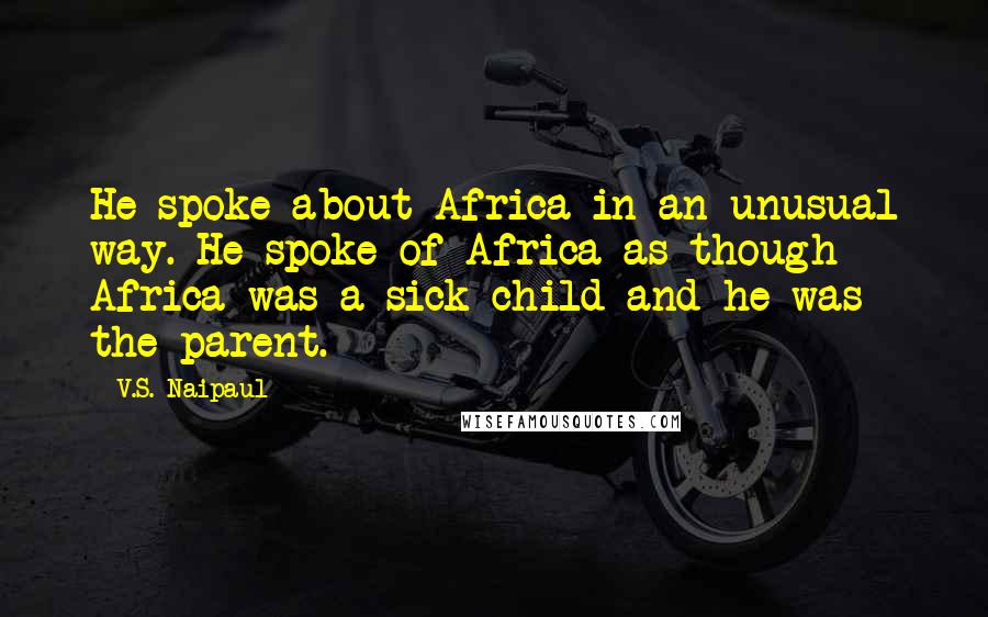 V.S. Naipaul Quotes: He spoke about Africa in an unusual way. He spoke of Africa as though Africa was a sick child and he was the parent.