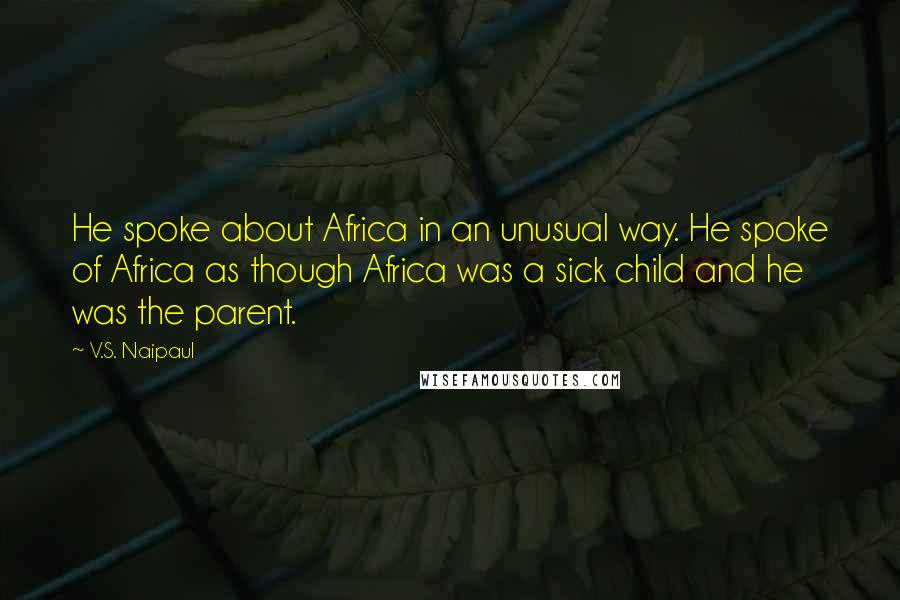 V.S. Naipaul Quotes: He spoke about Africa in an unusual way. He spoke of Africa as though Africa was a sick child and he was the parent.