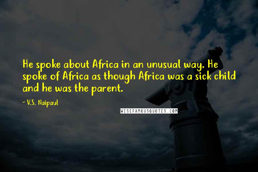 V.S. Naipaul Quotes: He spoke about Africa in an unusual way. He spoke of Africa as though Africa was a sick child and he was the parent.