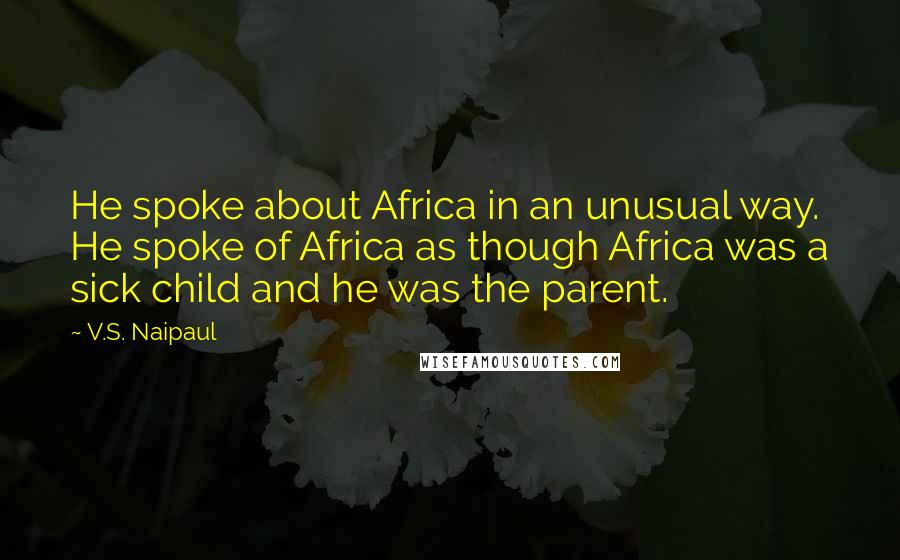 V.S. Naipaul Quotes: He spoke about Africa in an unusual way. He spoke of Africa as though Africa was a sick child and he was the parent.