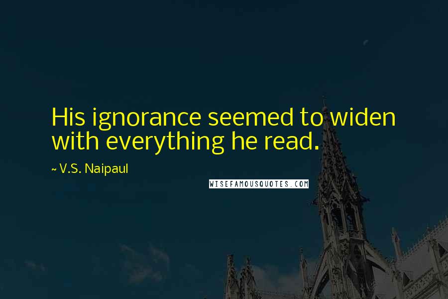 V.S. Naipaul Quotes: His ignorance seemed to widen with everything he read.