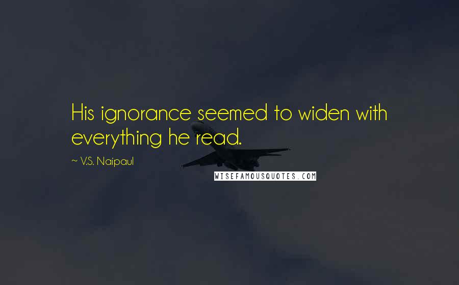 V.S. Naipaul Quotes: His ignorance seemed to widen with everything he read.