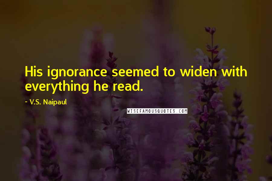 V.S. Naipaul Quotes: His ignorance seemed to widen with everything he read.