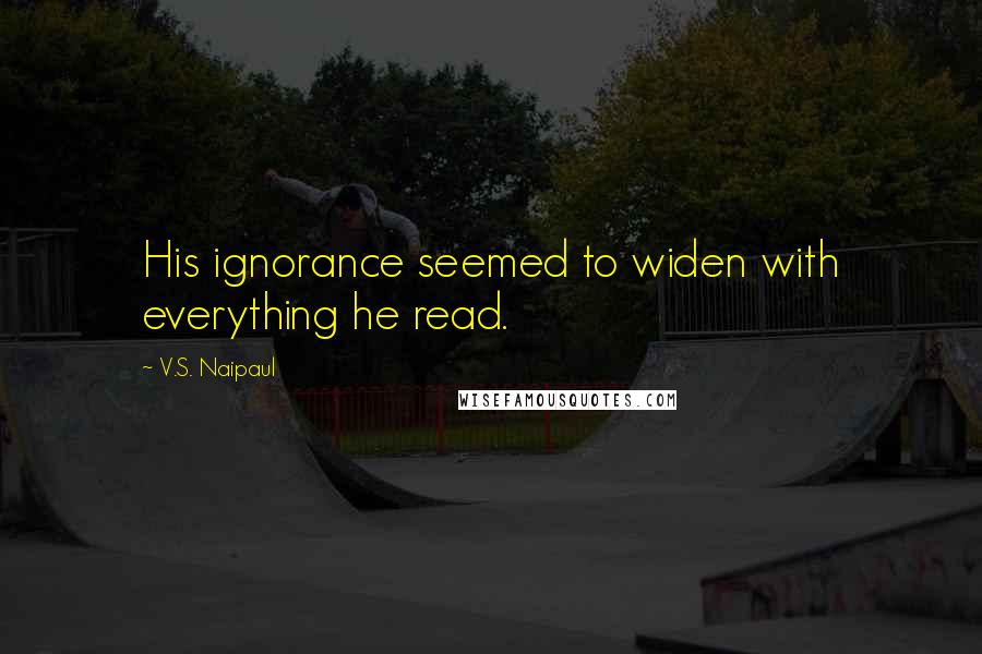 V.S. Naipaul Quotes: His ignorance seemed to widen with everything he read.