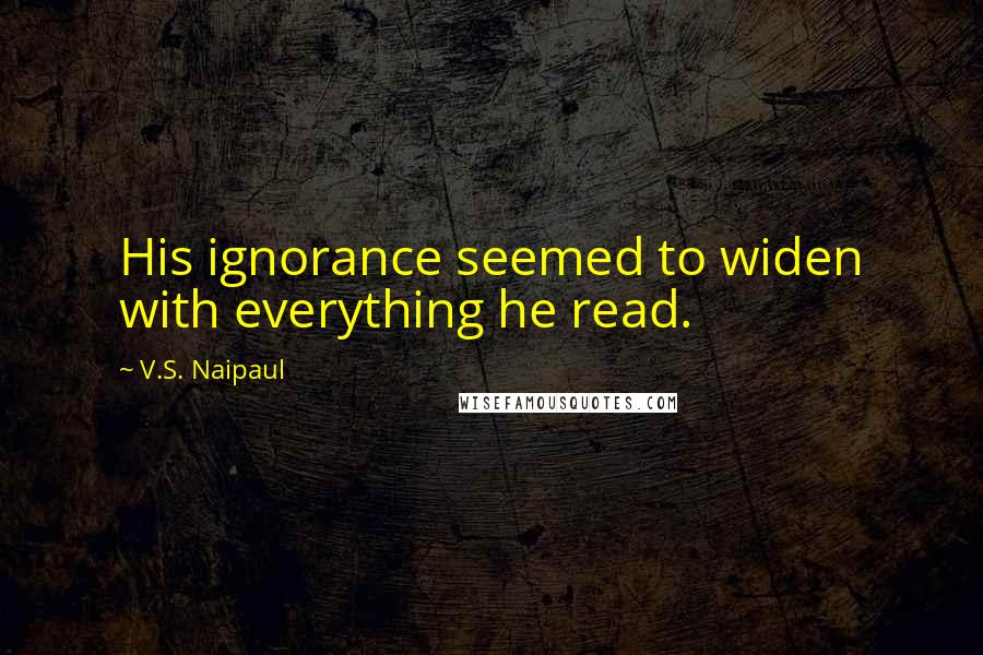 V.S. Naipaul Quotes: His ignorance seemed to widen with everything he read.