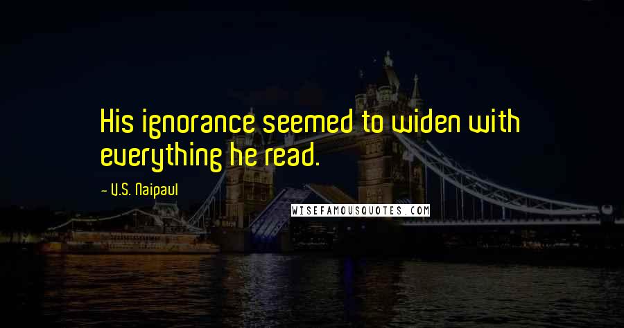 V.S. Naipaul Quotes: His ignorance seemed to widen with everything he read.