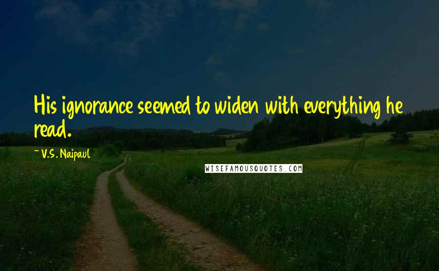 V.S. Naipaul Quotes: His ignorance seemed to widen with everything he read.