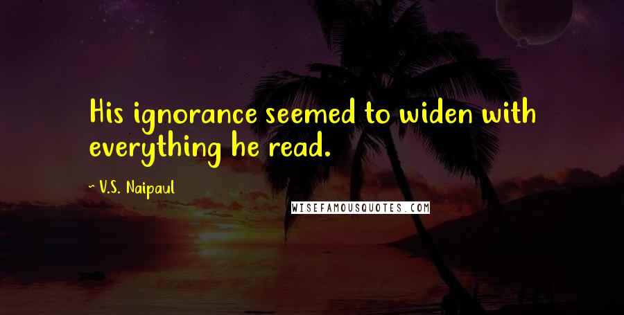 V.S. Naipaul Quotes: His ignorance seemed to widen with everything he read.