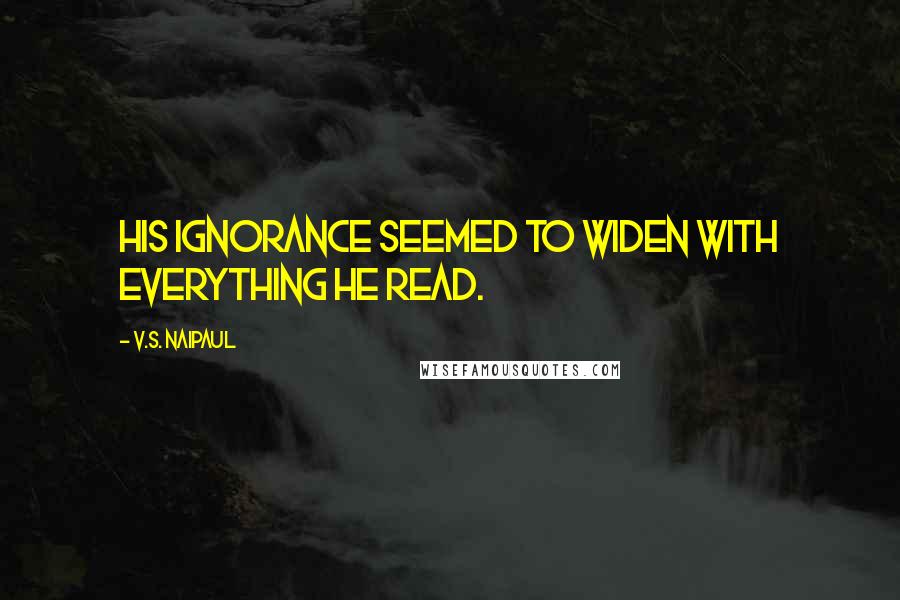 V.S. Naipaul Quotes: His ignorance seemed to widen with everything he read.