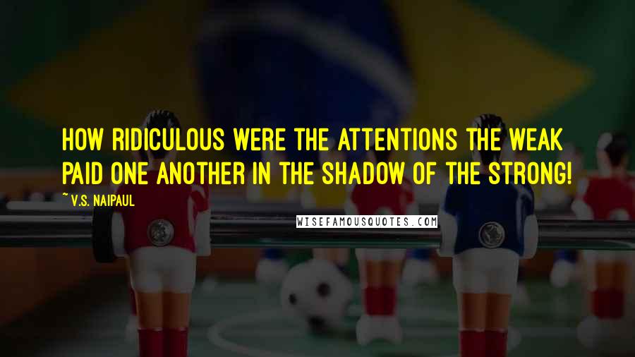 V.S. Naipaul Quotes: How ridiculous were the attentions the weak paid one another in the shadow of the strong!