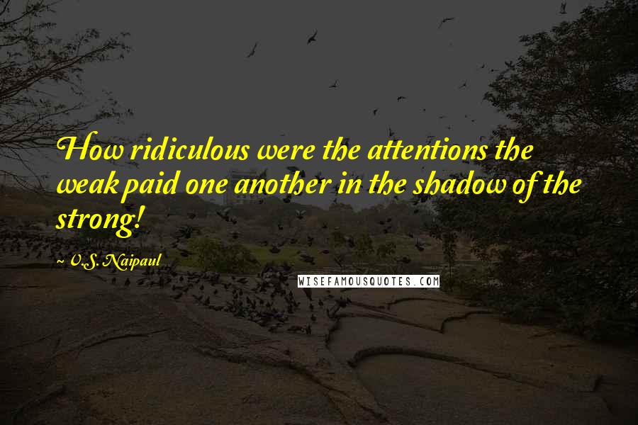 V.S. Naipaul Quotes: How ridiculous were the attentions the weak paid one another in the shadow of the strong!