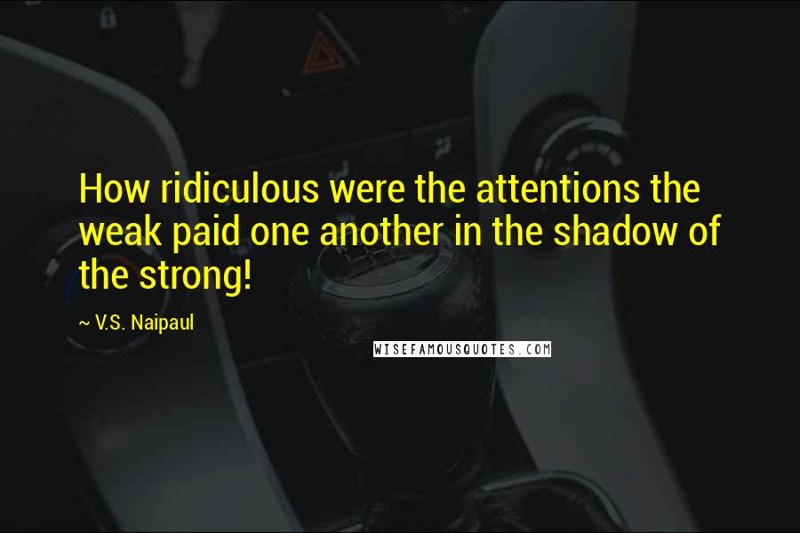 V.S. Naipaul Quotes: How ridiculous were the attentions the weak paid one another in the shadow of the strong!