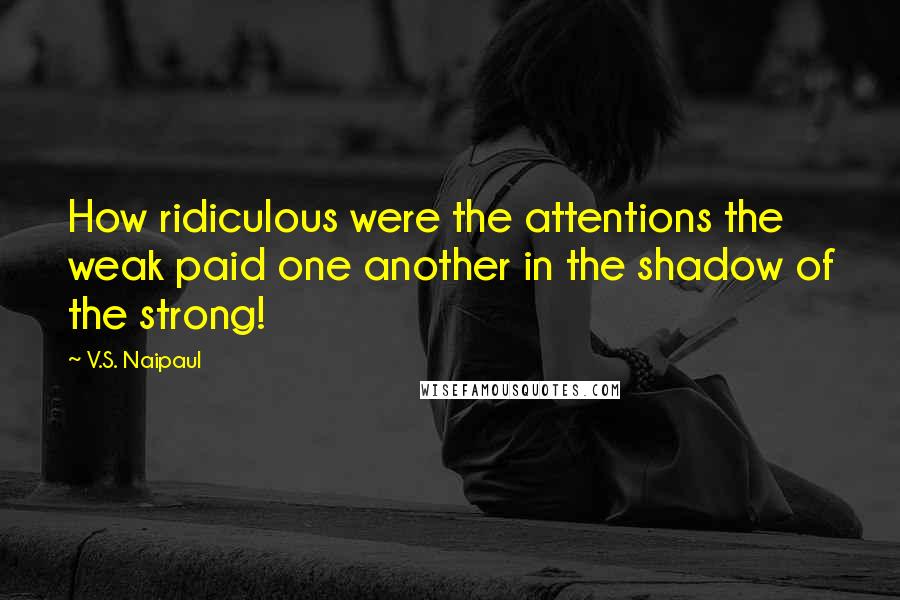 V.S. Naipaul Quotes: How ridiculous were the attentions the weak paid one another in the shadow of the strong!