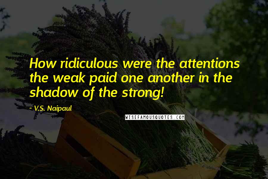 V.S. Naipaul Quotes: How ridiculous were the attentions the weak paid one another in the shadow of the strong!