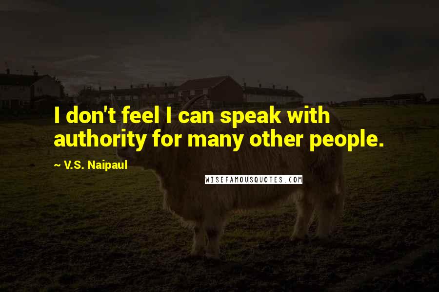 V.S. Naipaul Quotes: I don't feel I can speak with authority for many other people.