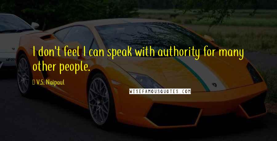 V.S. Naipaul Quotes: I don't feel I can speak with authority for many other people.