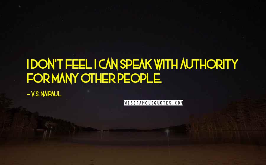 V.S. Naipaul Quotes: I don't feel I can speak with authority for many other people.