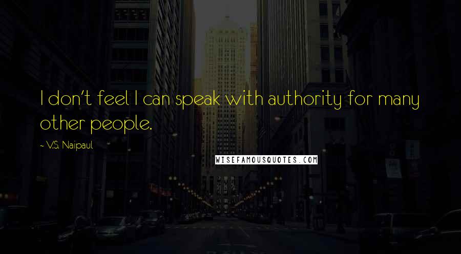 V.S. Naipaul Quotes: I don't feel I can speak with authority for many other people.