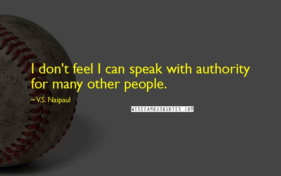 V.S. Naipaul Quotes: I don't feel I can speak with authority for many other people.