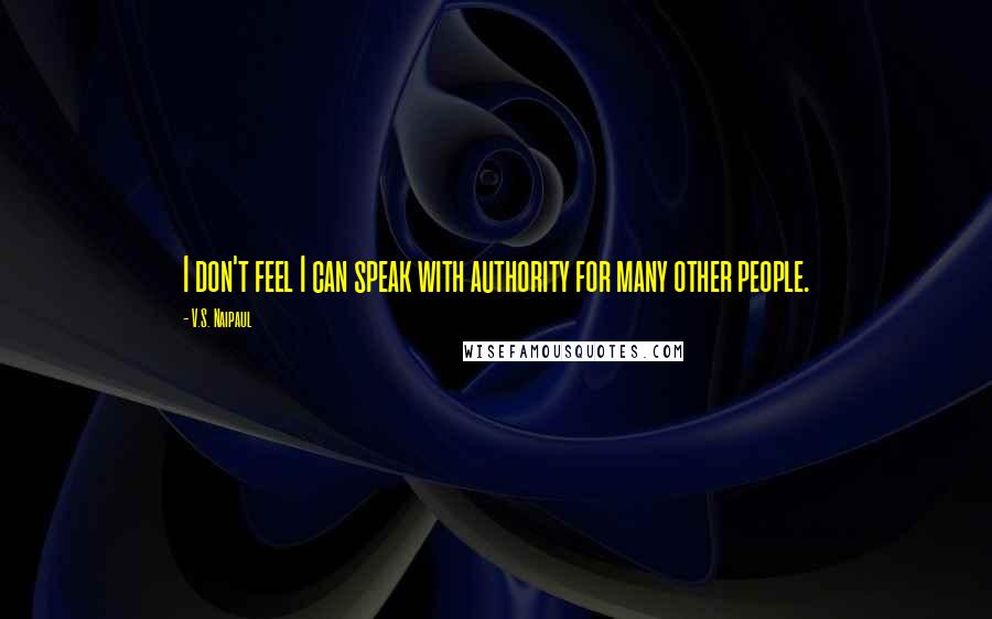 V.S. Naipaul Quotes: I don't feel I can speak with authority for many other people.