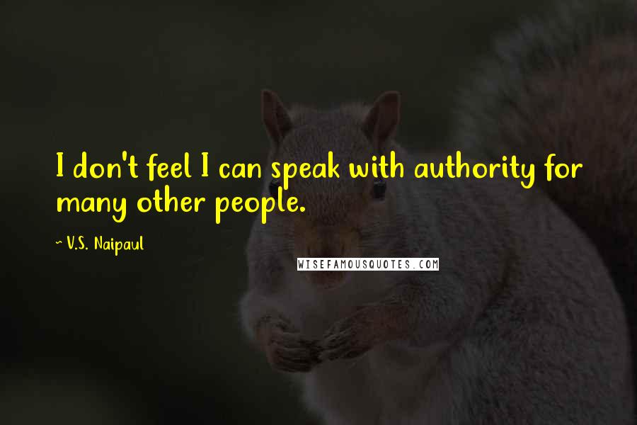 V.S. Naipaul Quotes: I don't feel I can speak with authority for many other people.