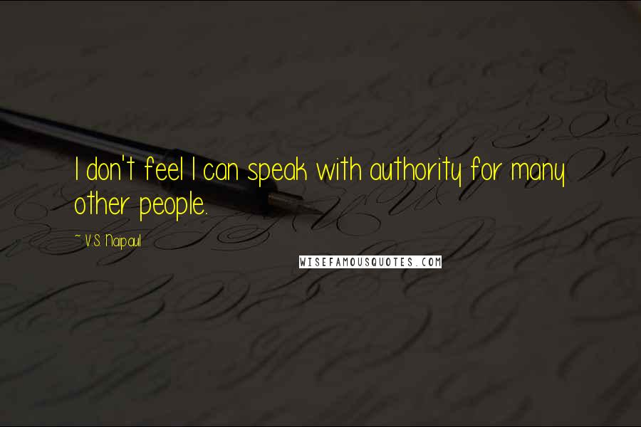 V.S. Naipaul Quotes: I don't feel I can speak with authority for many other people.