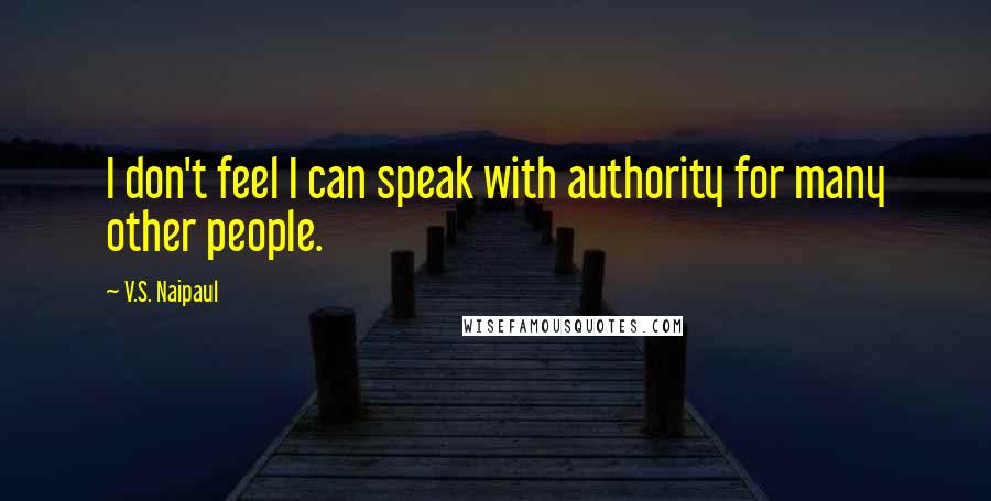 V.S. Naipaul Quotes: I don't feel I can speak with authority for many other people.