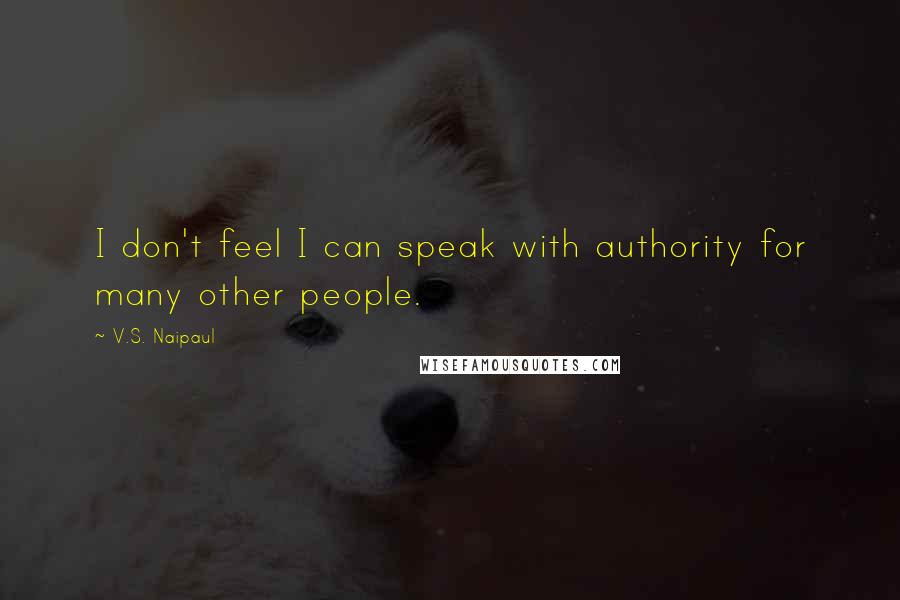 V.S. Naipaul Quotes: I don't feel I can speak with authority for many other people.